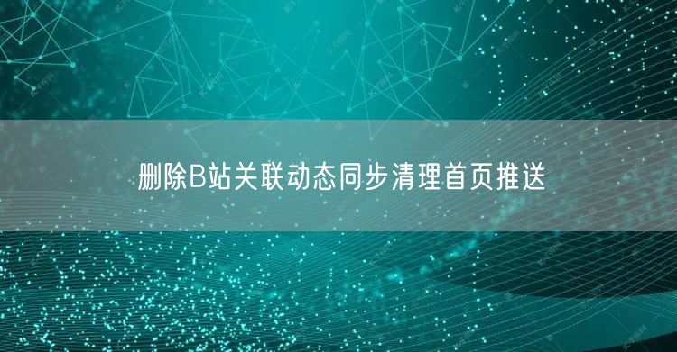 删除B站关联动态同步清理首页推送