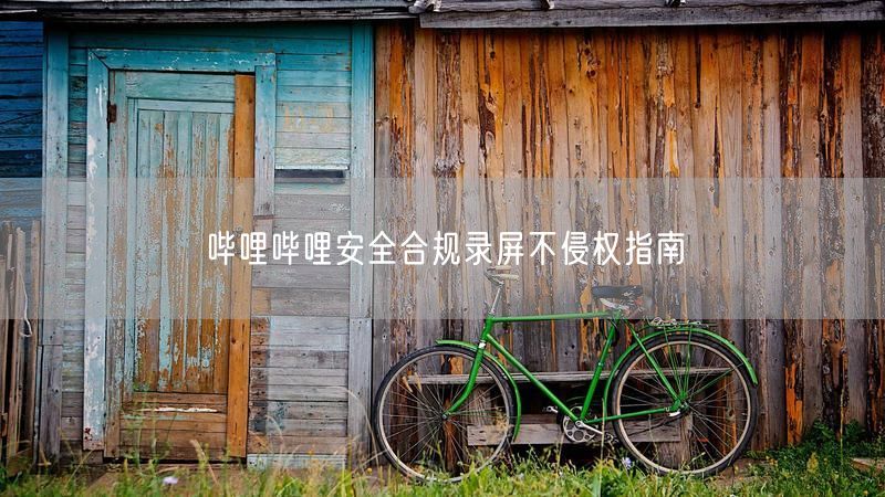 哔哩哔哩安全合规录屏不侵权指南