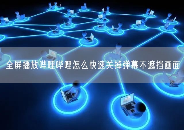 全屏播放哔哩哔哩怎么快速关掉弹幕不遮挡画面