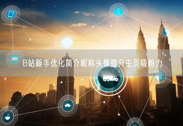 B站新手优化简介昵称头像提升主页吸粉力