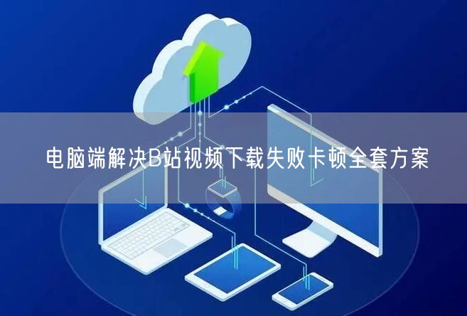 电脑端解决B站视频下载失败卡顿全套方案