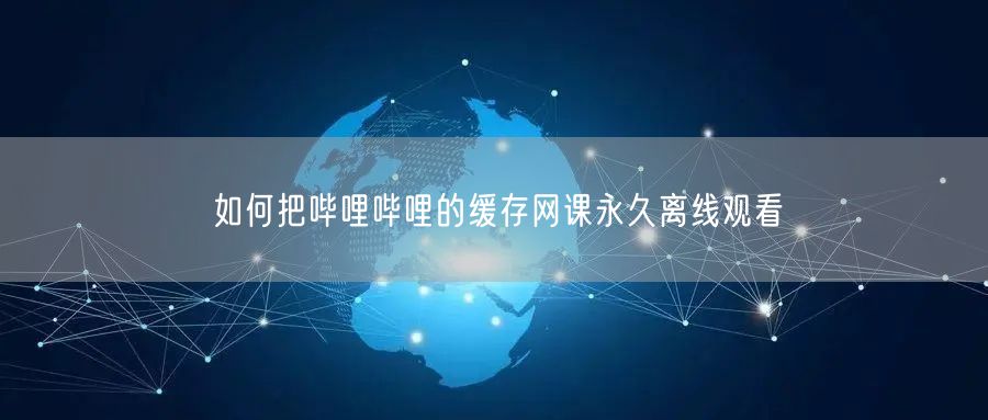 如何把哔哩哔哩的缓存网课永久离线观看