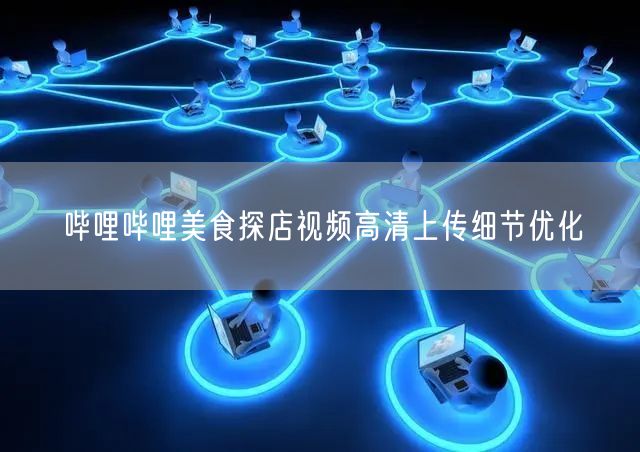 哔哩哔哩美食探店视频高清上传细节优化