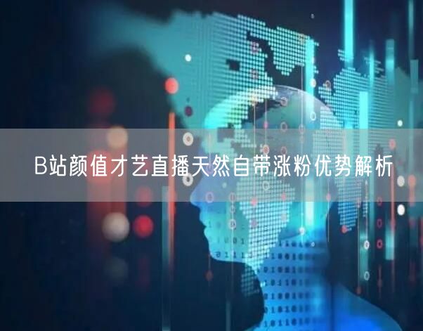 B站颜值才艺直播天然自带涨粉优势解析