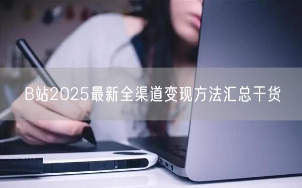 B站2025最新全渠道变现方法汇总干货
