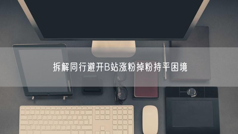 拆解同行避开B站涨粉掉粉持平困境