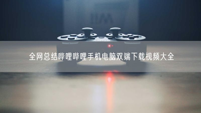 全网总结哔哩哔哩手机电脑双端下载视频大全