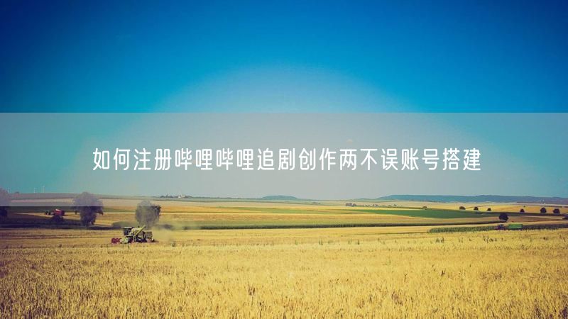 如何注册哔哩哔哩追剧创作两不误账号搭建
