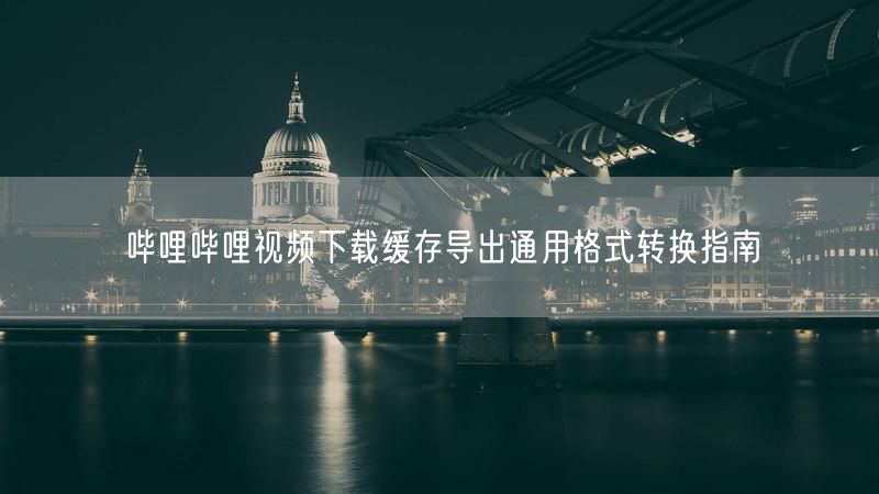 哔哩哔哩视频下载缓存导出通用格式转换指南