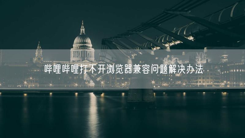 哔哩哔哩打不开浏览器兼容问题解决办法