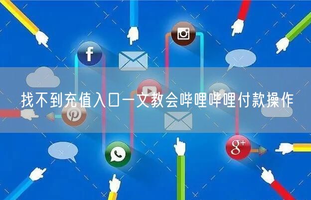 找不到充值入口一文教会哔哩哔哩付款操作