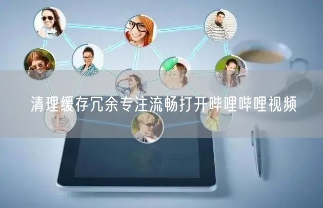 清理缓存冗余专注流畅打开哔哩哔哩视频