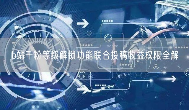 b站千粉等级解锁功能联合投稿收益权限全解
