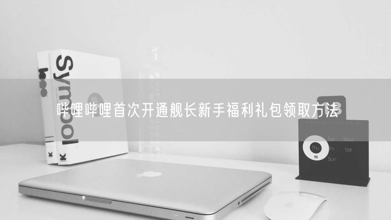 哔哩哔哩首次开通舰长新手福利礼包领取方法