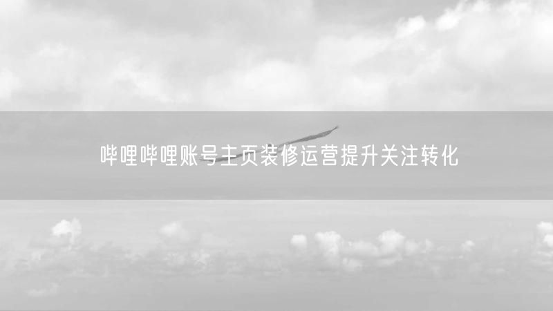 哔哩哔哩账号主页装修运营提升关注转化