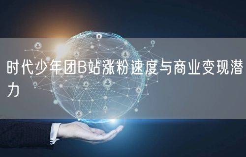 时代少年团B站涨粉速度与商业变现潜力