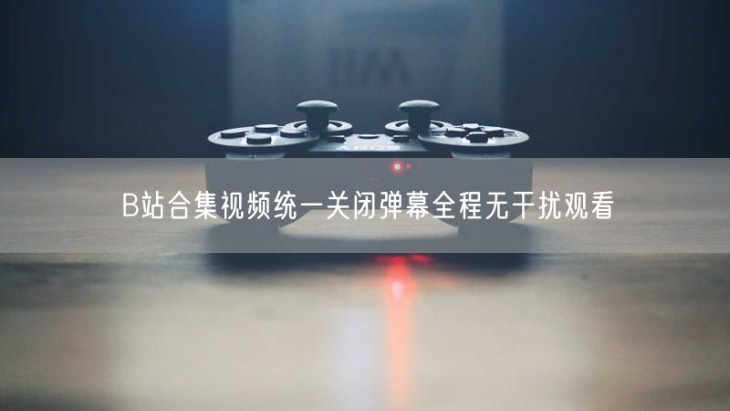 B站合集视频统一关闭弹幕全程无干扰观看