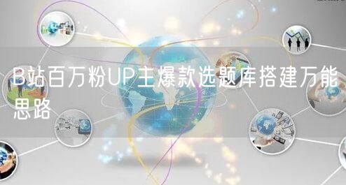 B站百万粉UP主爆款选题库搭建万能思路