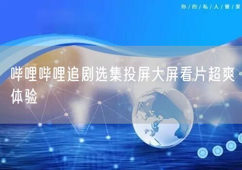 哔哩哔哩追剧选集投屏大屏看片超爽体验