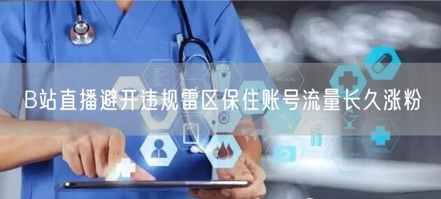 B站直播避开违规雷区保住账号流量长久涨粉