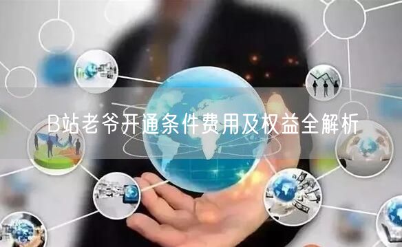 B站老爷开通条件费用及权益全解析