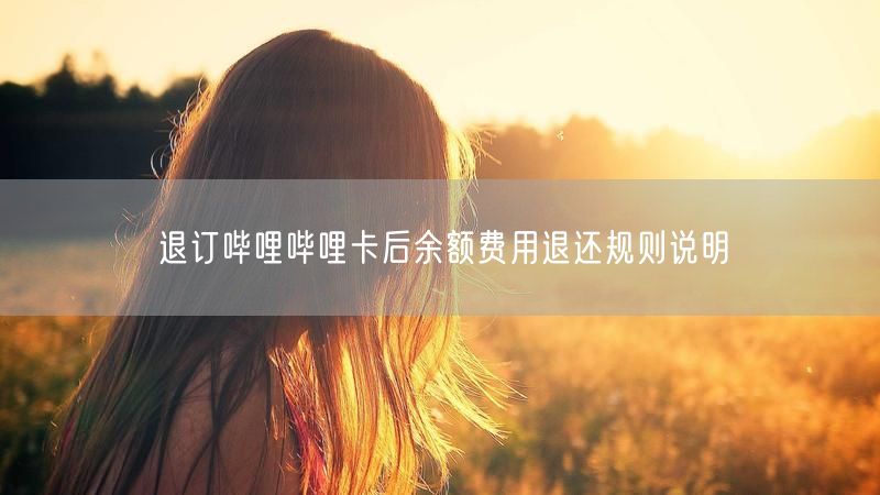退订哔哩哔哩卡后余额费用退还规则说明