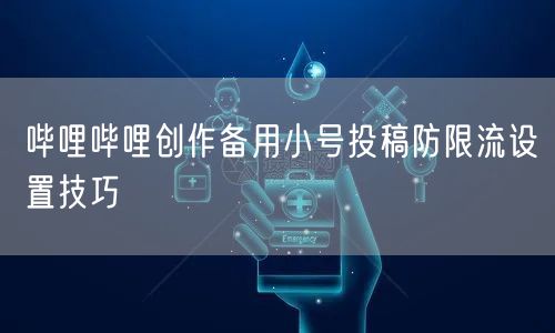 哔哩哔哩创作备用小号投稿防限流设置技巧