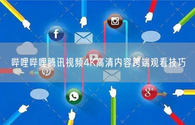 哔哩哔哩腾讯视频4K高清内容跨端观看技巧