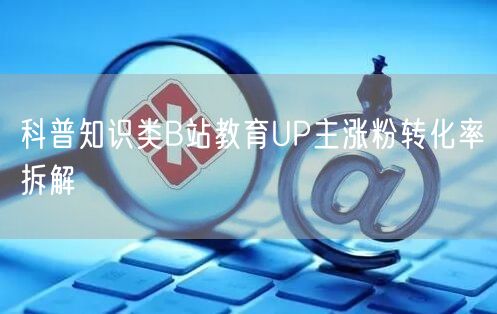 科普知识类B站教育UP主涨粉转化率拆解
