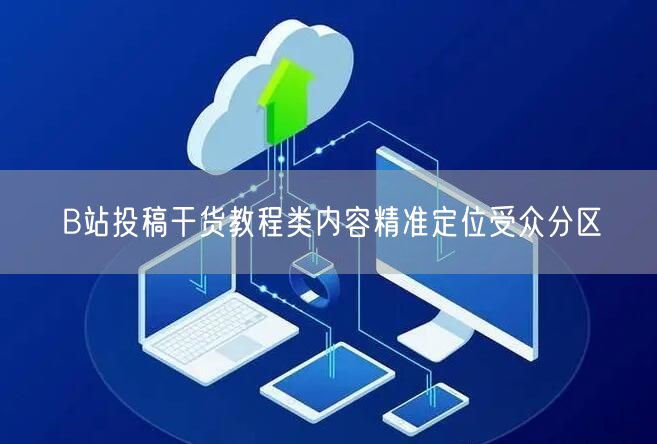 B站投稿干货教程类内容精准定位受众分区