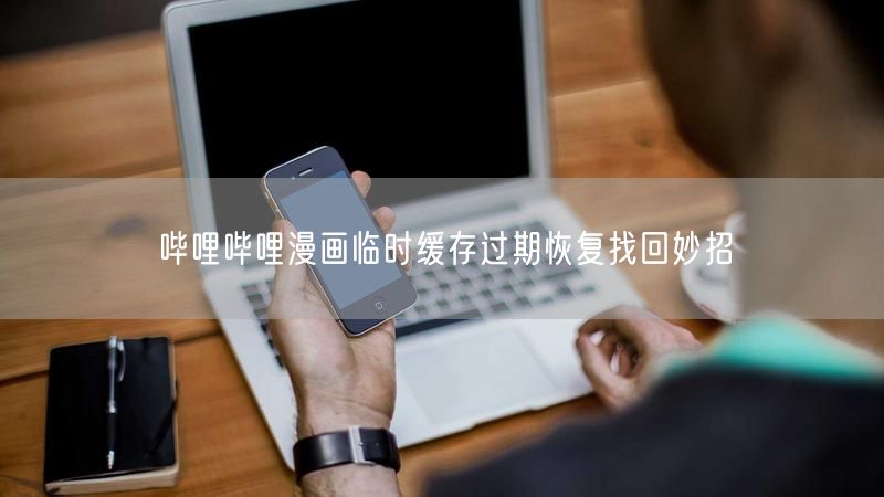 哔哩哔哩漫画临时缓存过期恢复找回妙招