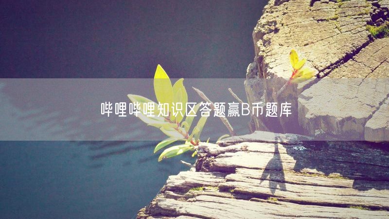 哔哩哔哩知识区答题赢B币题库