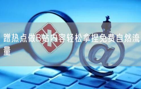 蹭热点做B站内容轻松拿捏免费自然流量